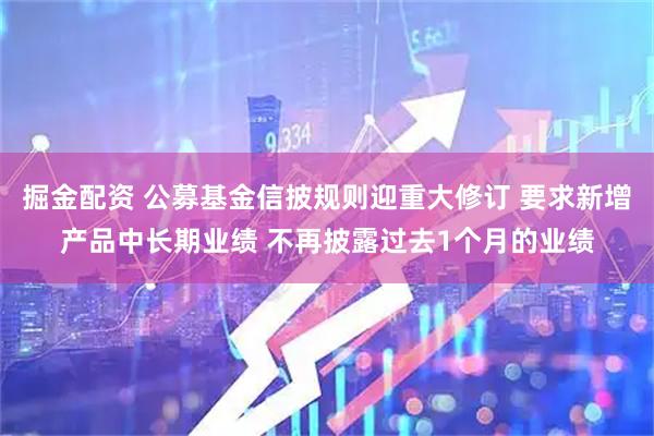 掘金配资 公募基金信披规则迎重大修订 要求新增产品中长期业绩 不再披露过去1个月的业绩