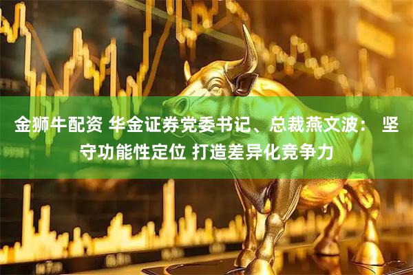 金狮牛配资 华金证券党委书记、总裁燕文波： 坚守功能性定位 打造差异化竞争力