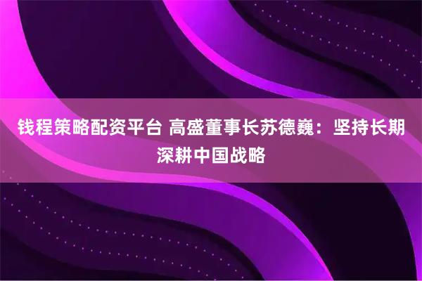 钱程策略配资平台 高盛董事长苏德巍：坚持长期深耕中国战略