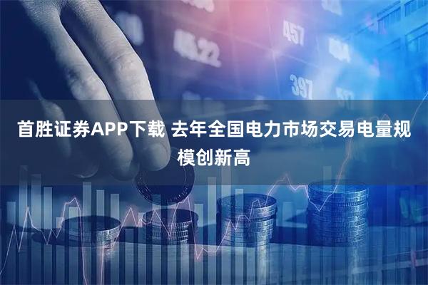 首胜证券APP下载 去年全国电力市场交易电量规模创新高