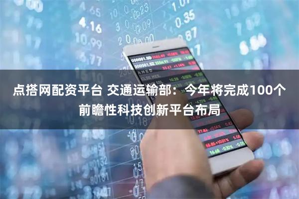 点搭网配资平台 交通运输部：今年将完成100个前瞻性科技创新平台布局