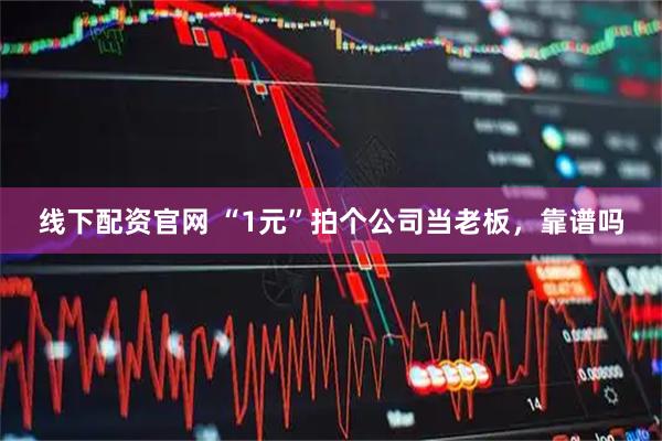 线下配资官网 “1元”拍个公司当老板，靠谱吗
