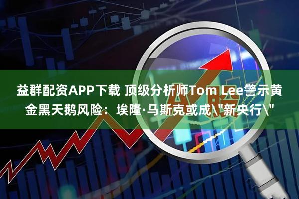 益群配资APP下载 顶级分析师Tom Lee警示黄金黑天鹅风险：埃隆·马斯克或成＂新央行＂