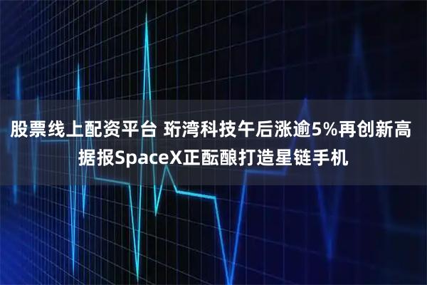 股票线上配资平台 珩湾科技午后涨逾5%再创新高 据报SpaceX正酝酿打造星链手机