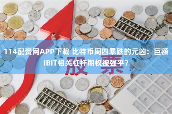 114配资网APP下载 比特币周四暴跌的元凶：巨额IBIT相关杠杆期权被强平？