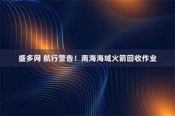 盛多网 航行警告！南海海域火箭回收作业