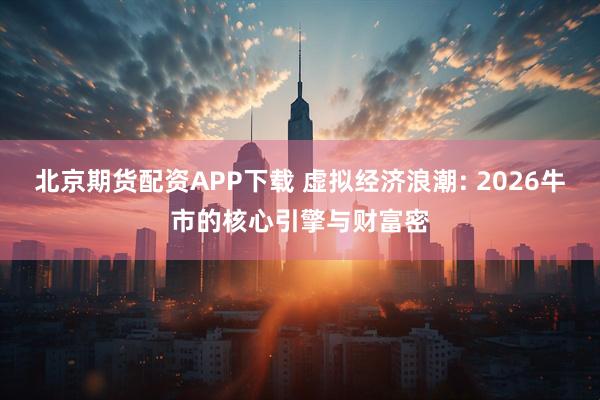 北京期货配资APP下载 虚拟经济浪潮: 2026牛市的核心引擎与财富密