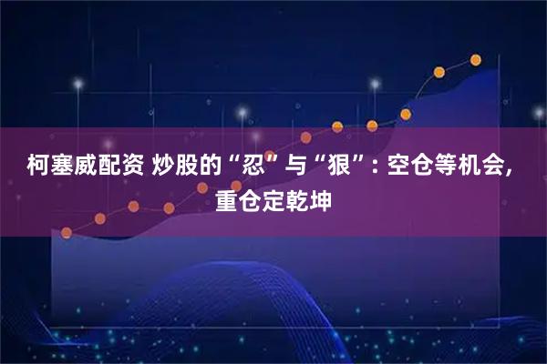 柯塞威配资 炒股的“忍”与“狠”: 空仓等机会, 重仓定乾坤