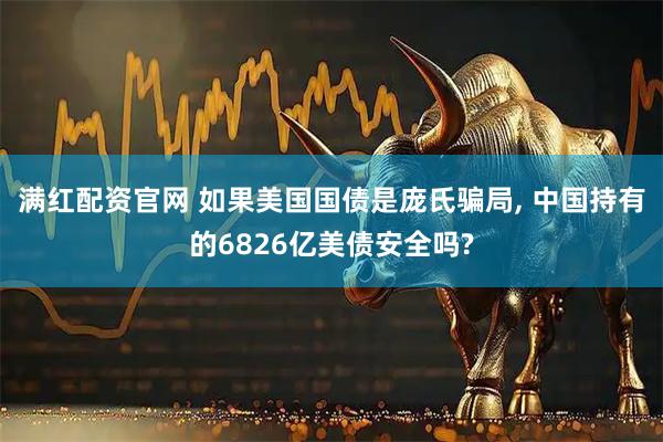 满红配资官网 如果美国国债是庞氏骗局, 中国持有的6826亿美债安全吗?