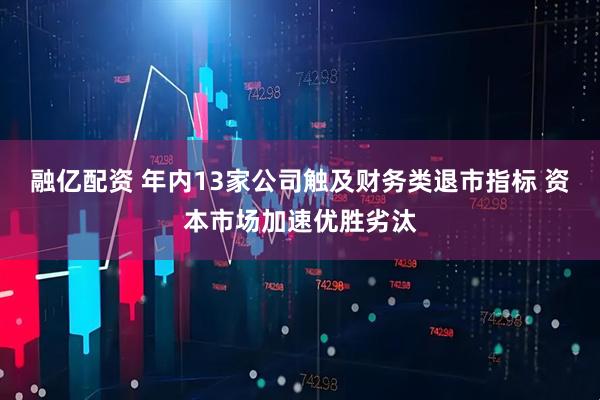 融亿配资 年内13家公司触及财务类退市指标 资本市场加速优胜劣汰