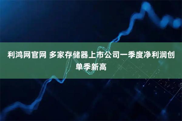 利鸿网官网 多家存储器上市公司一季度净利润创单季新高