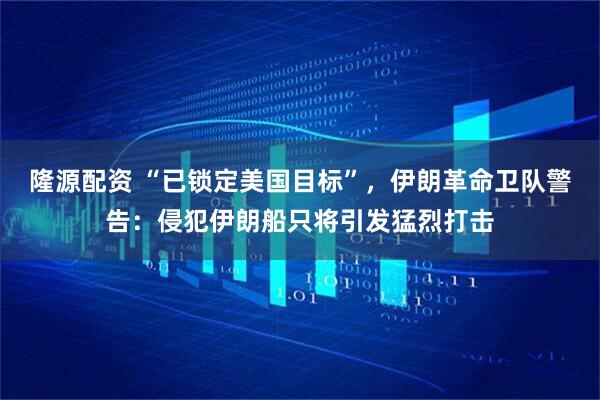 隆源配资 “已锁定美国目标”，伊朗革命卫队警告：侵犯伊朗船只将引发猛烈打击