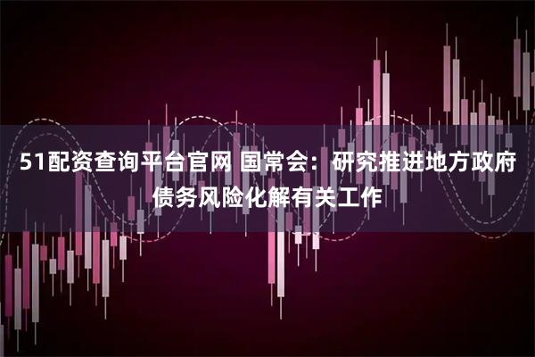 51配资查询平台官网 国常会：研究推进地方政府债务风险化解有关工作