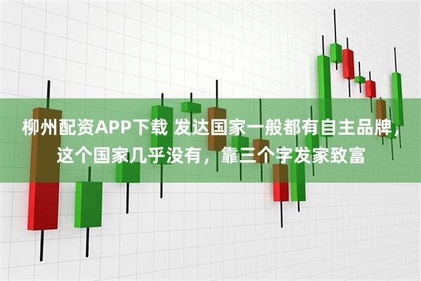 柳州配资APP下载 发达国家一般都有自主品牌，这个国家几乎没有，靠三个字发家致富