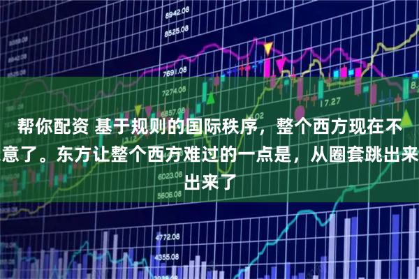 帮你配资 基于规则的国际秩序，整个西方现在不乐意了。东方让整个西方难过的一点是，从圈套跳出来了