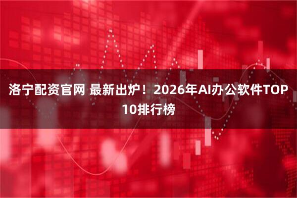 洛宁配资官网 最新出炉！2026年AI办公软件TOP10排行榜